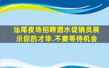 汕尾夜场招聘酒水促销员展示你的才华.不要等待机会