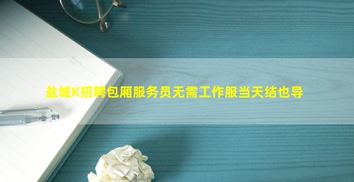 盐城K招聘包厢服务员无需工作服当天结也导